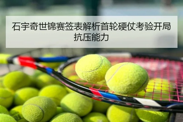 石宇奇世锦赛签表解析首轮硬仗考验开局抗压能力