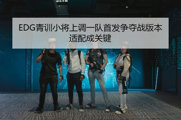 EDG青训小将上调一队首发争夺战版本适配成关键