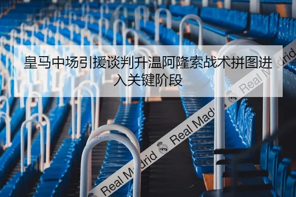 皇马中场引援谈判升温阿隆索战术拼图进入关键阶段