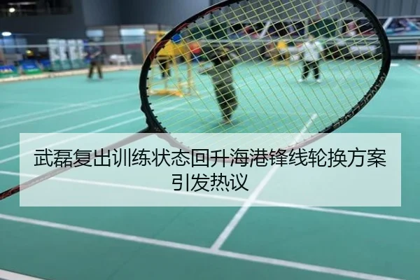 武磊复出训练状态回升海港锋线轮换方案引发热议