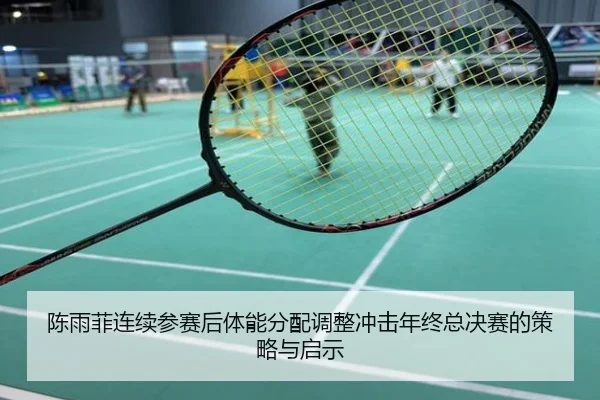 陈雨菲连续参赛后体能分配调整冲击年终总决赛的策略与启示