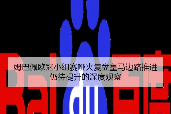 姆巴佩欧冠小组赛哑火复盘皇马边路推进仍待提升的深度观察